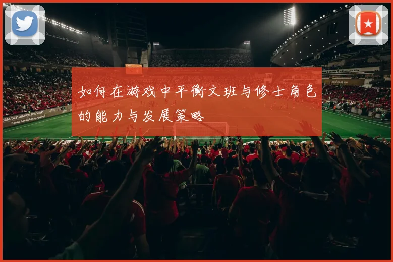 如何在游戏中平衡文班与修士角色的能力与发展策略