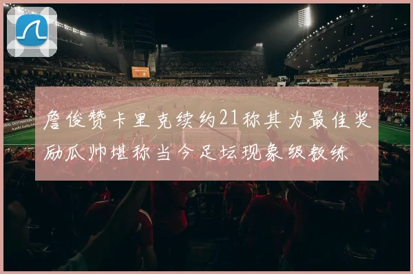 詹俊赞卡里克续约21称其为最佳奖励瓜帅堪称当今足坛现象级教练