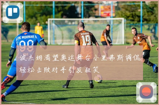 波杰姆渴望奥运舞台小里弗斯调侃轻松击败对手引发狂笑
