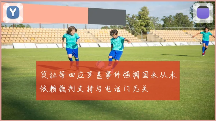 莫拉蒂回应罗基事件强调国米从未依赖裁判支持与电话门无关